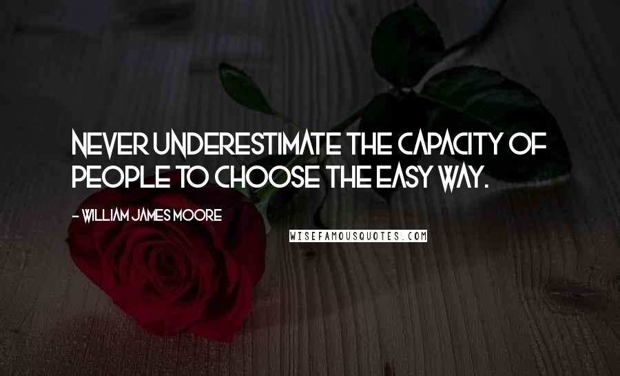 William James Moore Quotes: Never underestimate the capacity of people to choose the easy way.