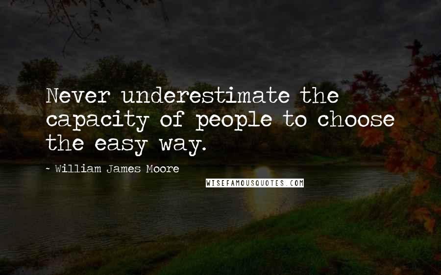 William James Moore Quotes: Never underestimate the capacity of people to choose the easy way.