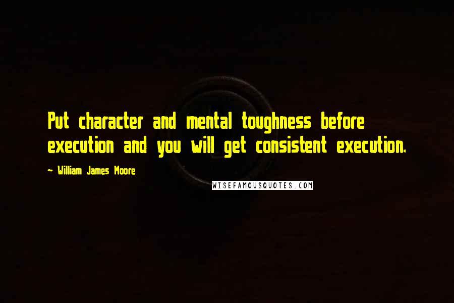 William James Moore Quotes: Put character and mental toughness before execution and you will get consistent execution.