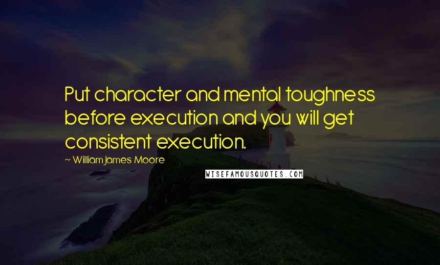 William James Moore Quotes: Put character and mental toughness before execution and you will get consistent execution.