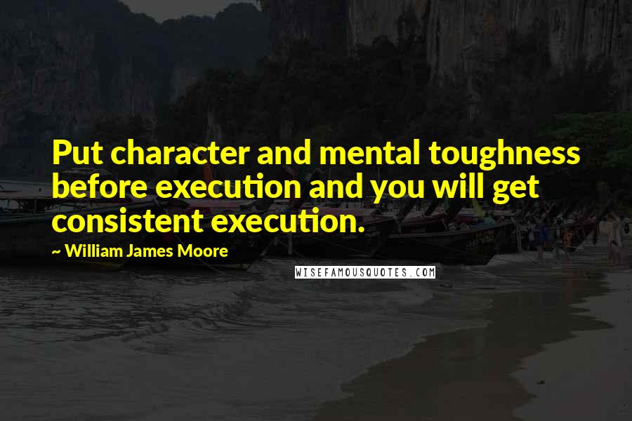 William James Moore Quotes: Put character and mental toughness before execution and you will get consistent execution.