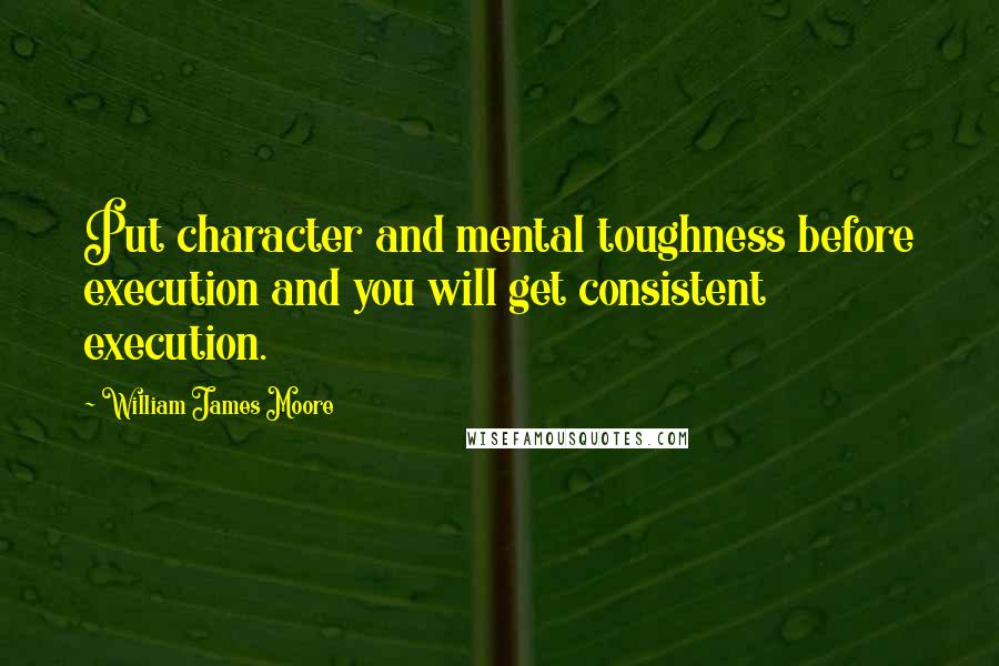 William James Moore Quotes: Put character and mental toughness before execution and you will get consistent execution.