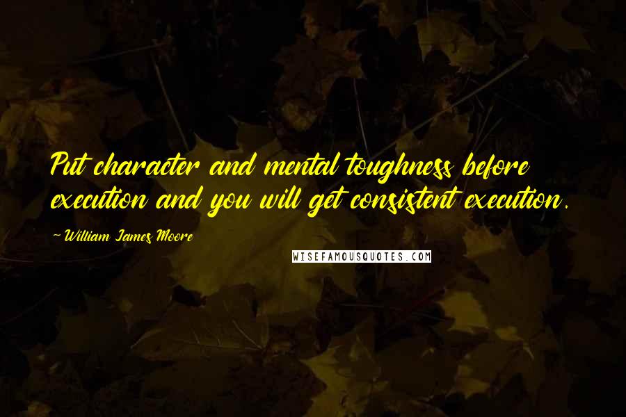 William James Moore Quotes: Put character and mental toughness before execution and you will get consistent execution.