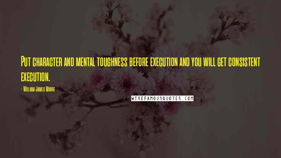 William James Moore Quotes: Put character and mental toughness before execution and you will get consistent execution.
