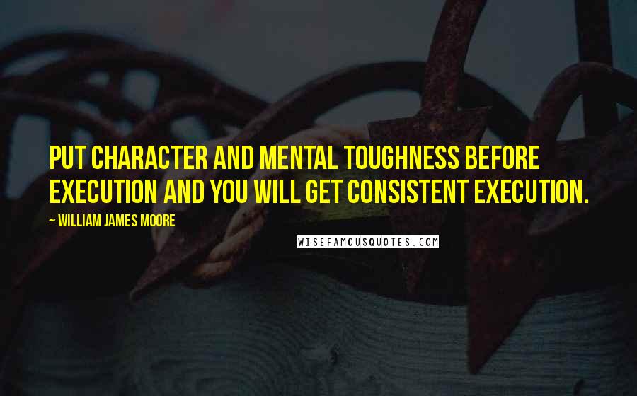 William James Moore Quotes: Put character and mental toughness before execution and you will get consistent execution.