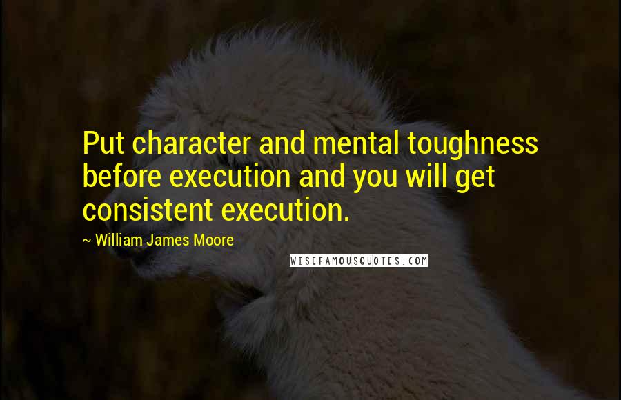 William James Moore Quotes: Put character and mental toughness before execution and you will get consistent execution.