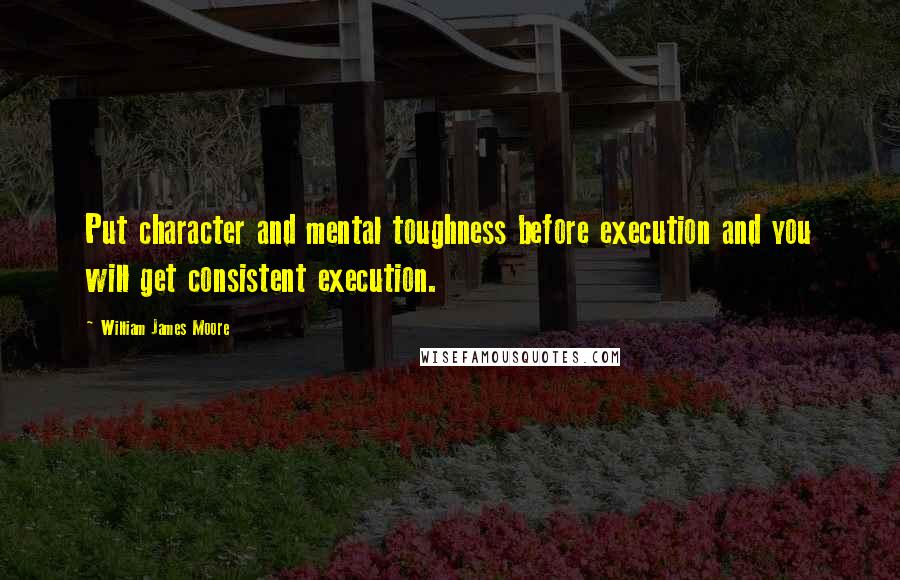 William James Moore Quotes: Put character and mental toughness before execution and you will get consistent execution.