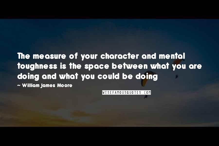 William James Moore Quotes: The measure of your character and mental toughness is the space between what you are doing and what you could be doing