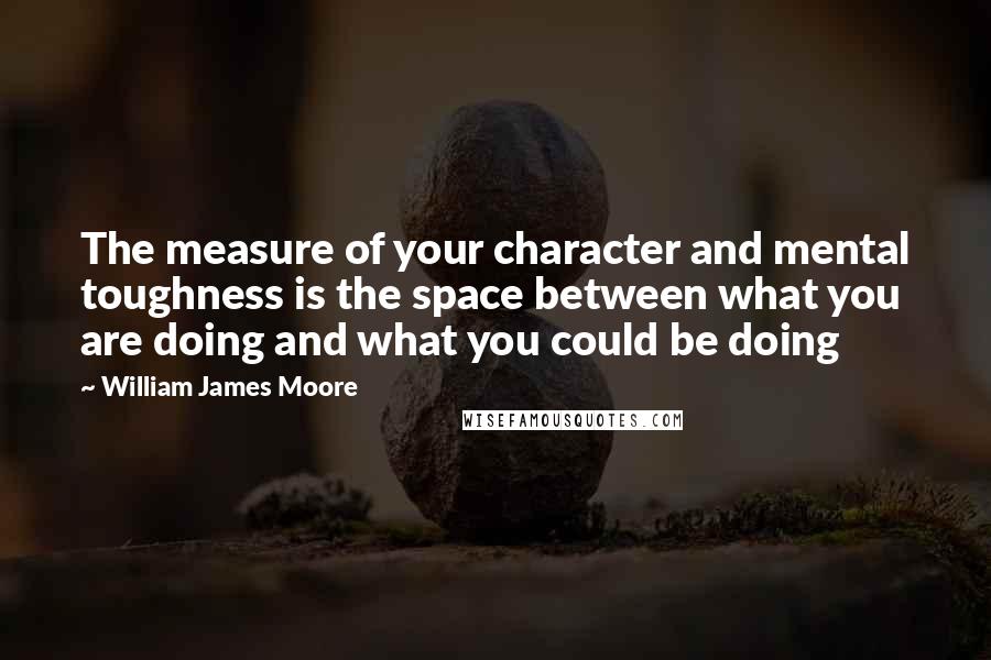 William James Moore Quotes: The measure of your character and mental toughness is the space between what you are doing and what you could be doing