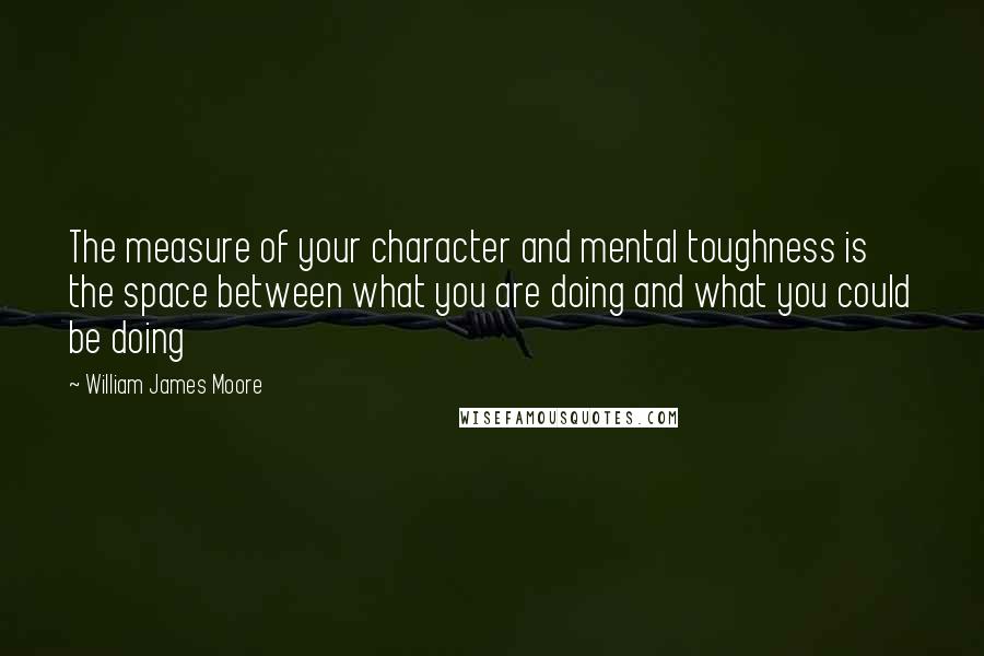 William James Moore Quotes: The measure of your character and mental toughness is the space between what you are doing and what you could be doing