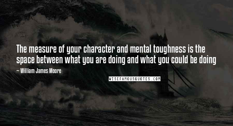 William James Moore Quotes: The measure of your character and mental toughness is the space between what you are doing and what you could be doing