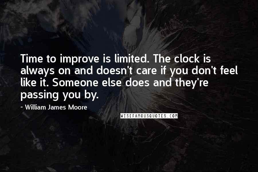 William James Moore Quotes: Time to improve is limited. The clock is always on and doesn't care if you don't feel like it. Someone else does and they're passing you by.