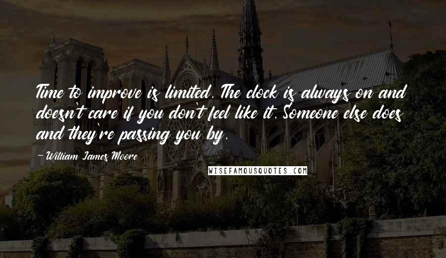 William James Moore Quotes: Time to improve is limited. The clock is always on and doesn't care if you don't feel like it. Someone else does and they're passing you by.