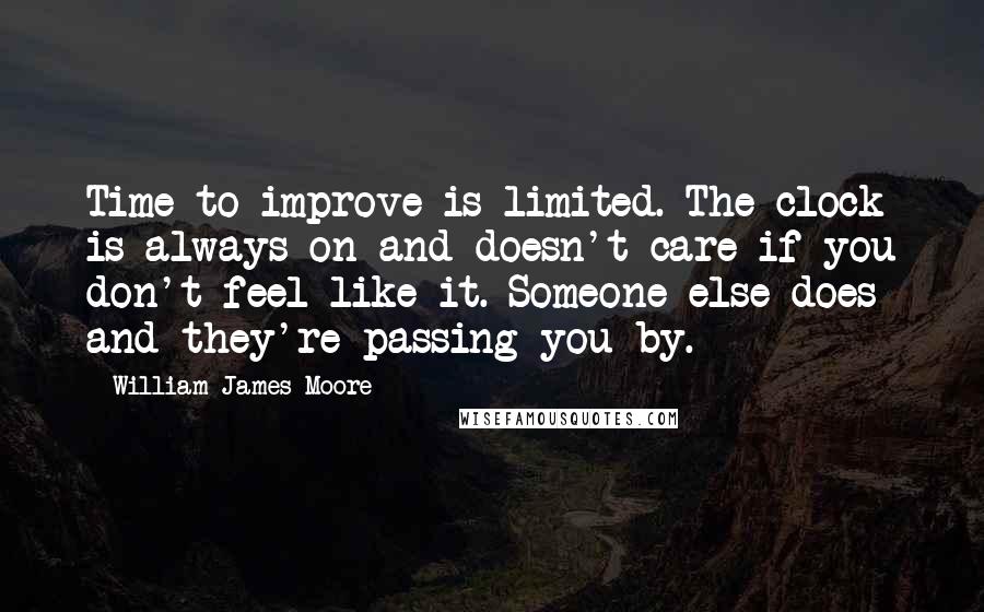 William James Moore Quotes: Time to improve is limited. The clock is always on and doesn't care if you don't feel like it. Someone else does and they're passing you by.