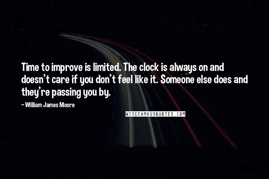 William James Moore Quotes: Time to improve is limited. The clock is always on and doesn't care if you don't feel like it. Someone else does and they're passing you by.