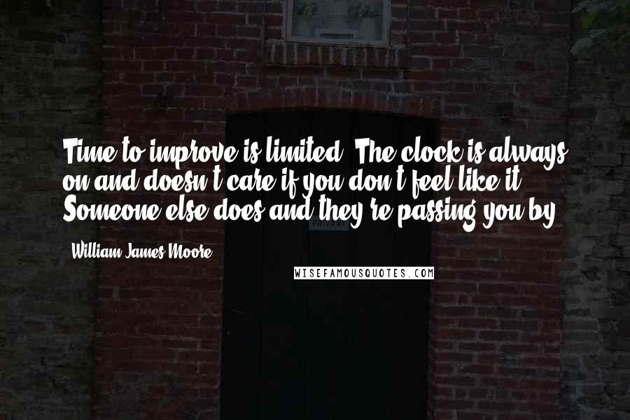 William James Moore Quotes: Time to improve is limited. The clock is always on and doesn't care if you don't feel like it. Someone else does and they're passing you by.