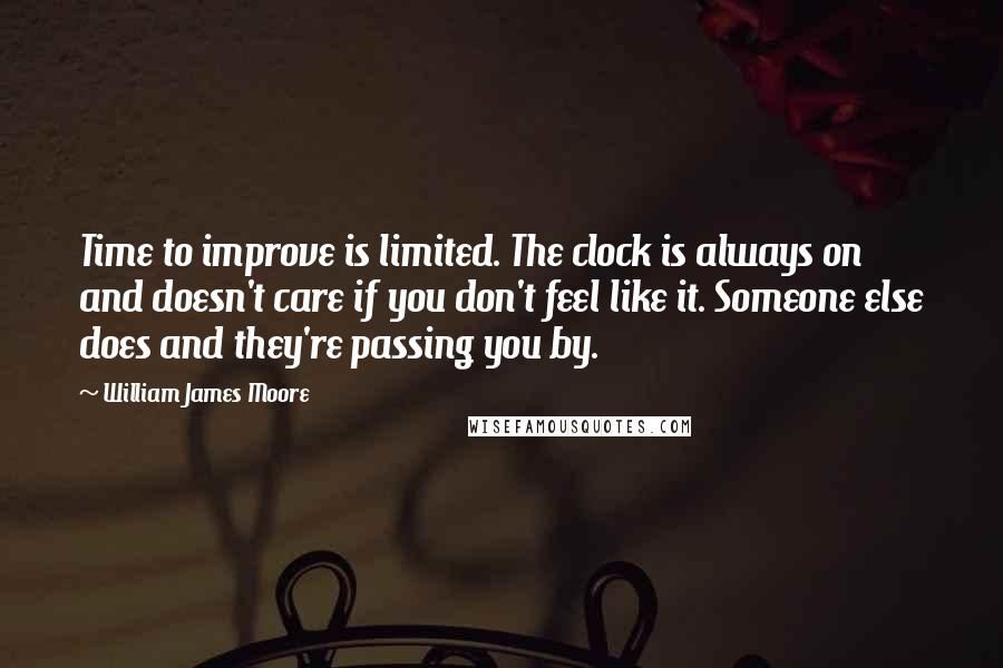 William James Moore Quotes: Time to improve is limited. The clock is always on and doesn't care if you don't feel like it. Someone else does and they're passing you by.