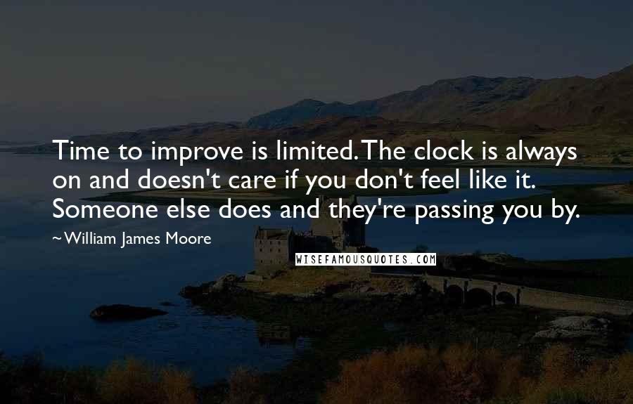 William James Moore Quotes: Time to improve is limited. The clock is always on and doesn't care if you don't feel like it. Someone else does and they're passing you by.