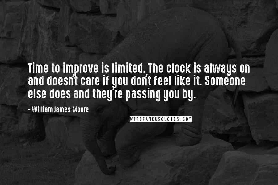 William James Moore Quotes: Time to improve is limited. The clock is always on and doesn't care if you don't feel like it. Someone else does and they're passing you by.