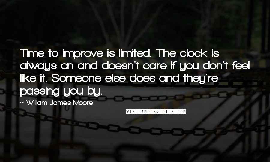 William James Moore Quotes: Time to improve is limited. The clock is always on and doesn't care if you don't feel like it. Someone else does and they're passing you by.