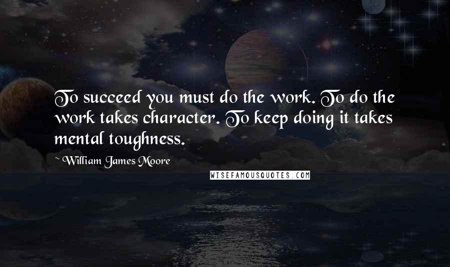 William James Moore Quotes: To succeed you must do the work. To do the work takes character. To keep doing it takes mental toughness.