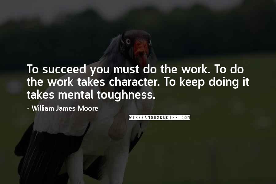 William James Moore Quotes: To succeed you must do the work. To do the work takes character. To keep doing it takes mental toughness.