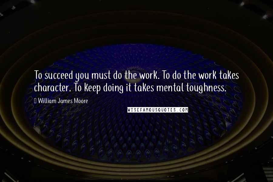 William James Moore Quotes: To succeed you must do the work. To do the work takes character. To keep doing it takes mental toughness.