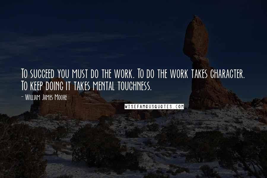 William James Moore Quotes: To succeed you must do the work. To do the work takes character. To keep doing it takes mental toughness.