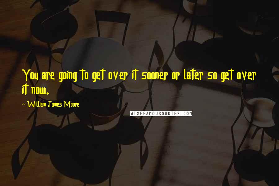 William James Moore Quotes: You are going to get over it sooner or later so get over it now.