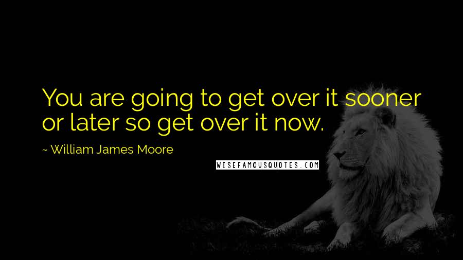 William James Moore Quotes: You are going to get over it sooner or later so get over it now.