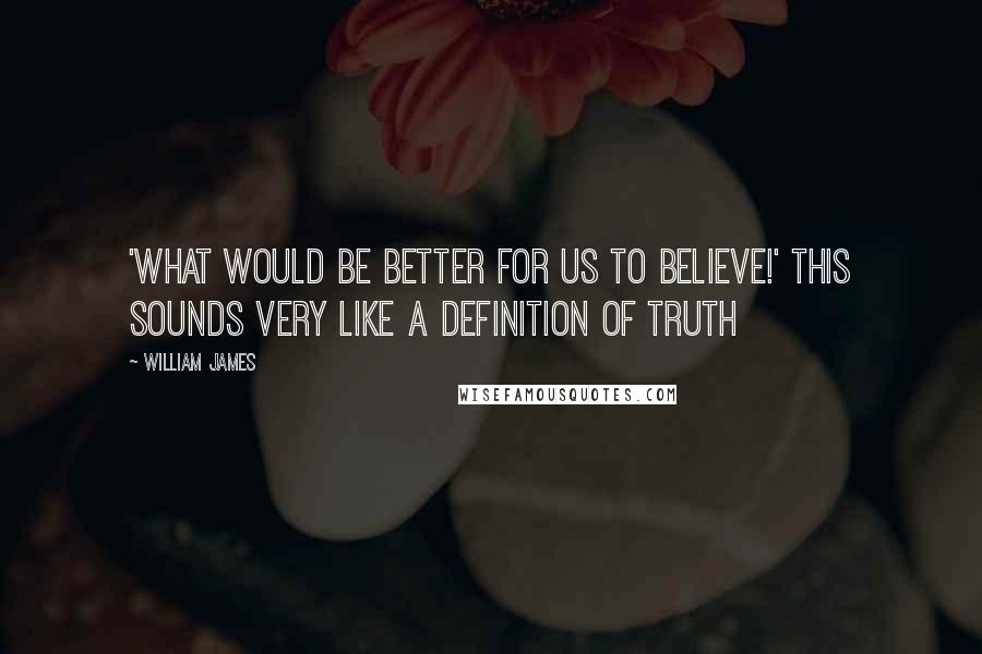 William James Quotes: 'What would be better for us to believe!' This sounds very like a definition of truth