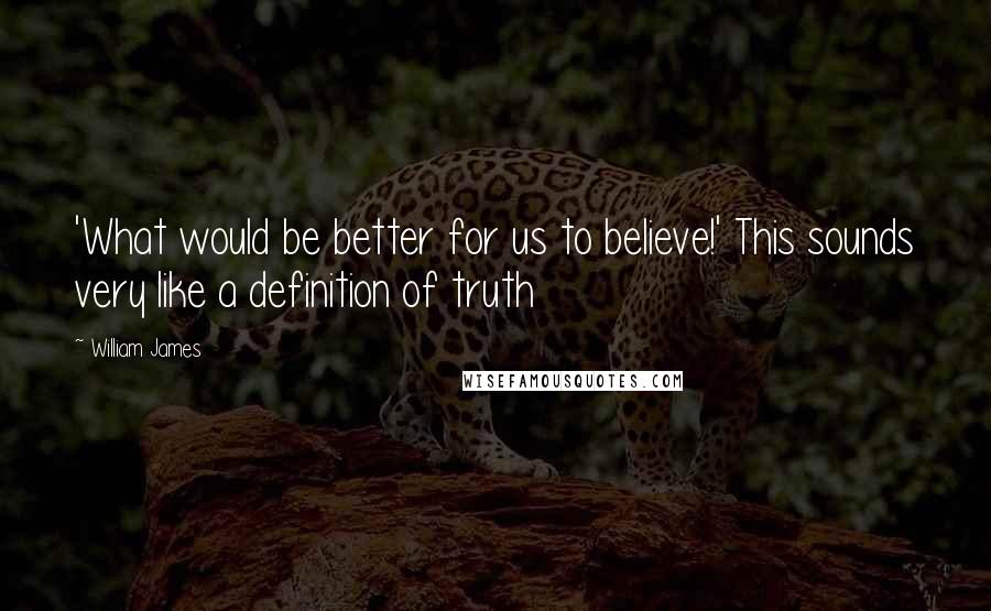 William James Quotes: 'What would be better for us to believe!' This sounds very like a definition of truth