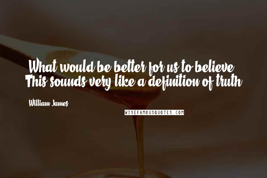 William James Quotes: 'What would be better for us to believe!' This sounds very like a definition of truth