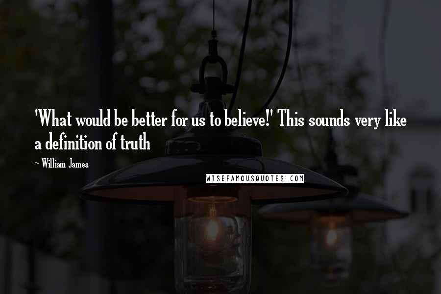 William James Quotes: 'What would be better for us to believe!' This sounds very like a definition of truth