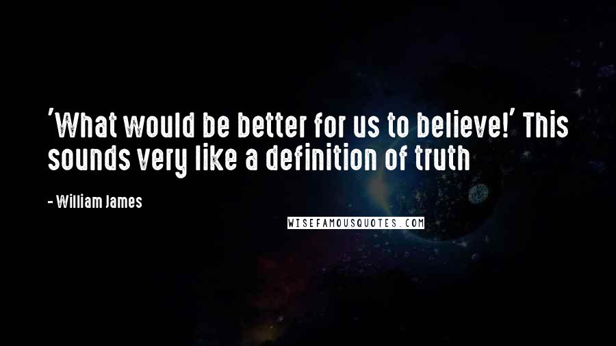William James Quotes: 'What would be better for us to believe!' This sounds very like a definition of truth
