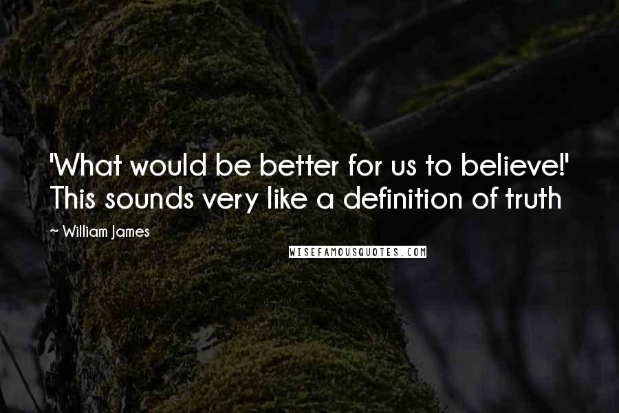 William James Quotes: 'What would be better for us to believe!' This sounds very like a definition of truth