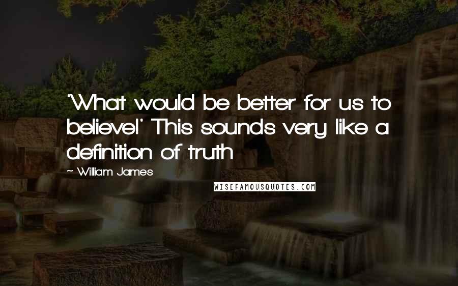 William James Quotes: 'What would be better for us to believe!' This sounds very like a definition of truth