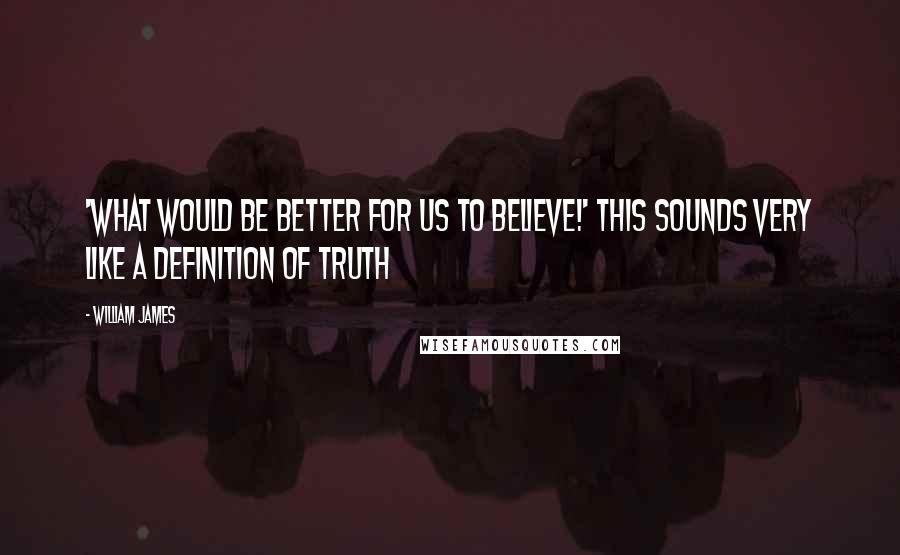 William James Quotes: 'What would be better for us to believe!' This sounds very like a definition of truth