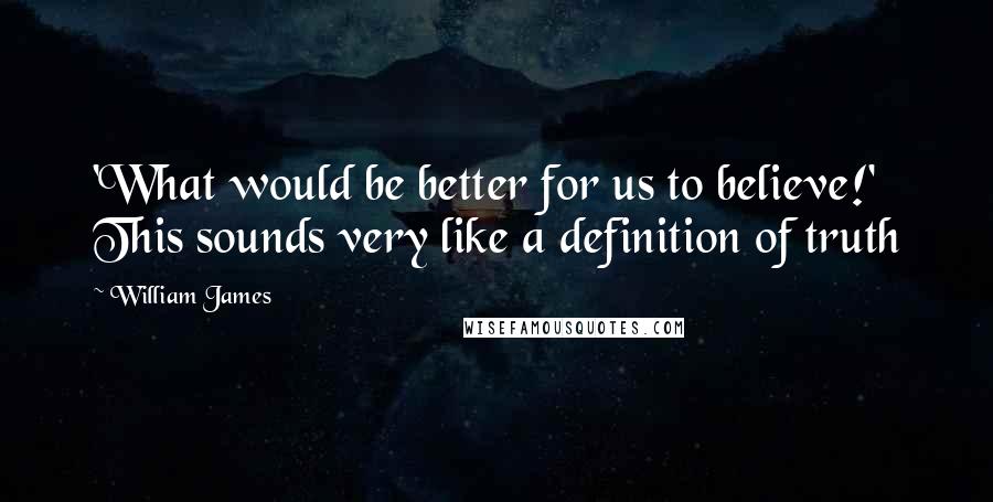 William James Quotes: 'What would be better for us to believe!' This sounds very like a definition of truth