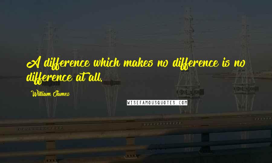 William James Quotes: A difference which makes no difference is no difference at all.