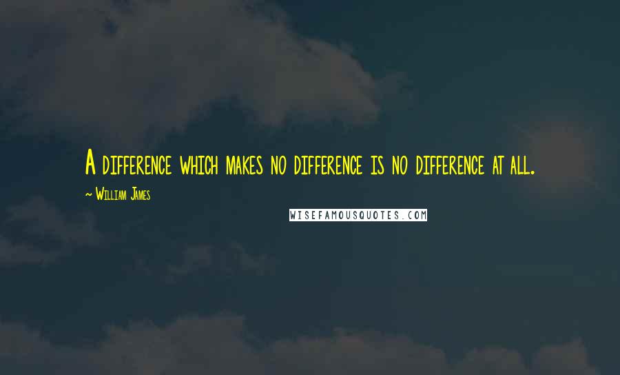 William James Quotes: A difference which makes no difference is no difference at all.