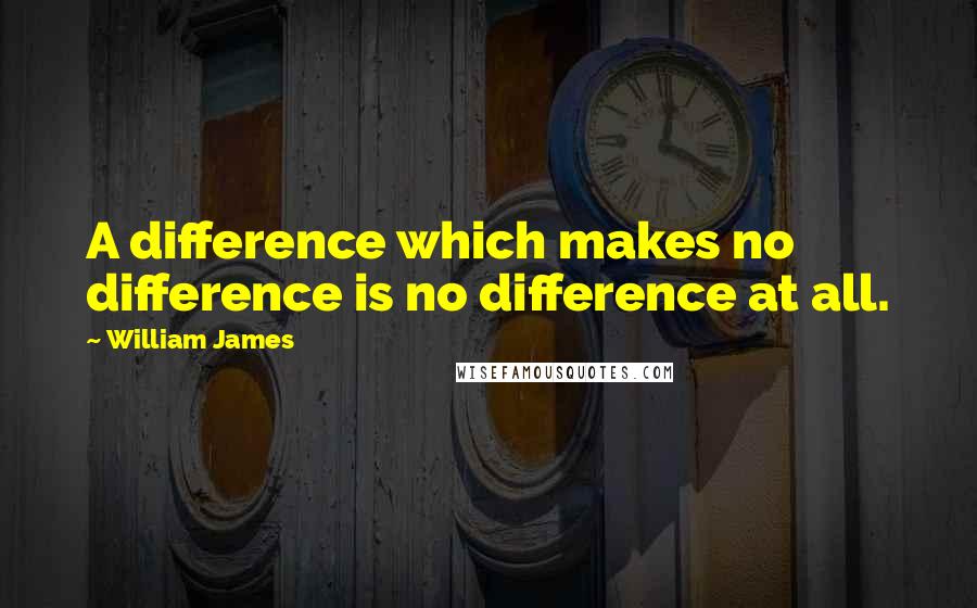 William James Quotes: A difference which makes no difference is no difference at all.