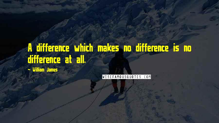 William James Quotes: A difference which makes no difference is no difference at all.