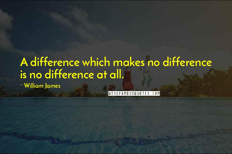 William James Quotes: A difference which makes no difference is no difference at all.