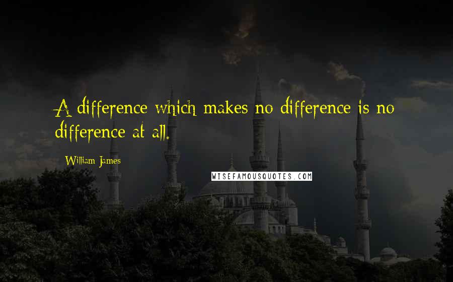 William James Quotes: A difference which makes no difference is no difference at all.