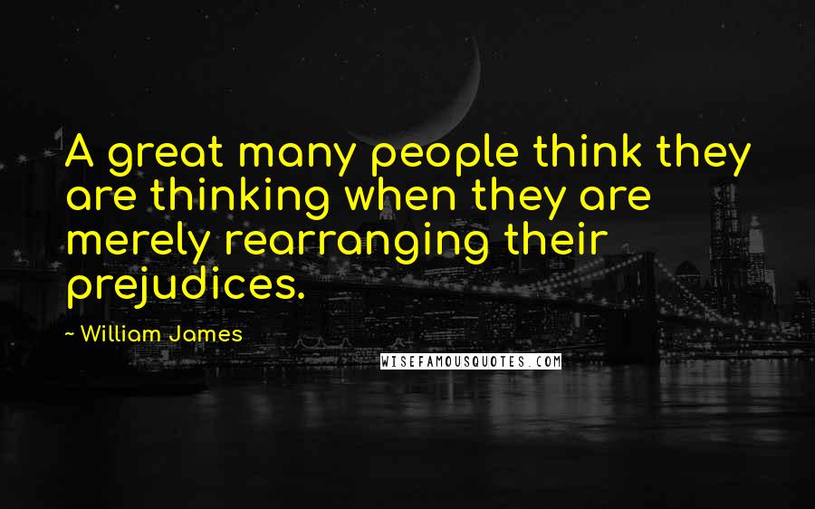 William James Quotes: A great many people think they are thinking when they are merely rearranging their prejudices.