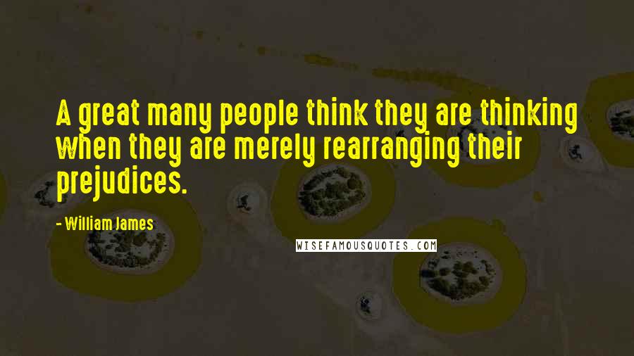 William James Quotes: A great many people think they are thinking when they are merely rearranging their prejudices.