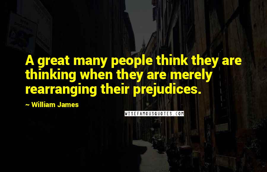 William James Quotes: A great many people think they are thinking when they are merely rearranging their prejudices.