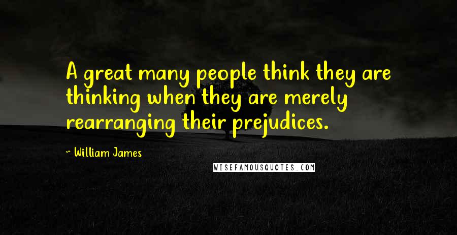 William James Quotes: A great many people think they are thinking when they are merely rearranging their prejudices.