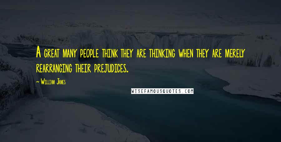 William James Quotes: A great many people think they are thinking when they are merely rearranging their prejudices.